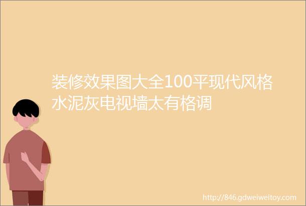 装修效果图大全100平现代风格水泥灰电视墙太有格调