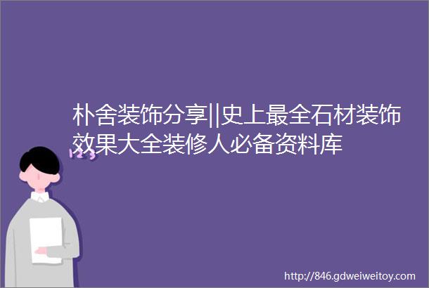 朴舍装饰分享‖史上最全石材装饰效果大全装修人必备资料库